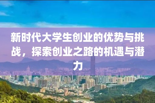 新时代大学生创业的优势与挑战，探索创业之路的机遇与潜力