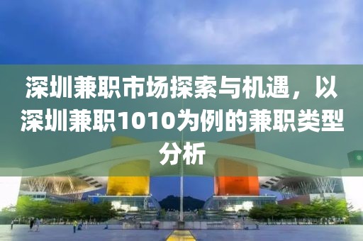 深圳兼职市场探索与机遇，以深圳兼职1010为例的兼职类型分析