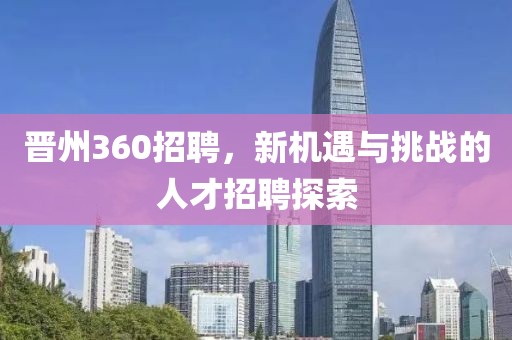 晋州360招聘，新机遇与挑战的人才招聘探索