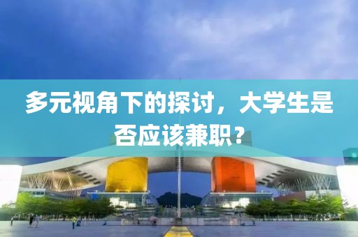 多元视角下的探讨，大学生是否应该兼职？