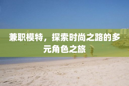 兼职模特，探索时尚之路的多元角色之旅