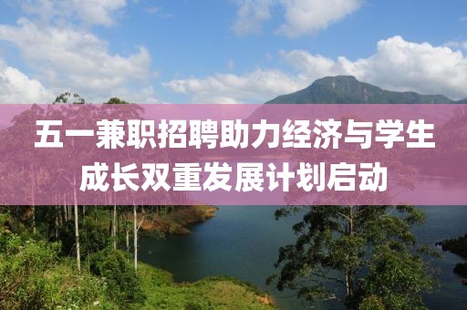 五一兼职招聘助力经济与学生成长双重发展计划启动