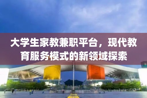 大学生家教兼职平台，现代教育服务模式的新领域探索