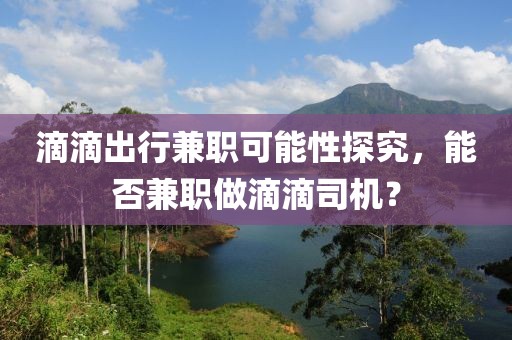 滴滴出行兼职可能性探究，能否兼职做滴滴司机？