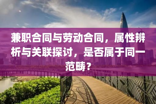 兼职合同与劳动合同，属性辨析与关联探讨，是否属于同一范畴？