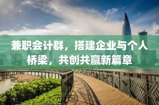 兼职会计群，搭建企业与个人桥梁，共创共赢新篇章