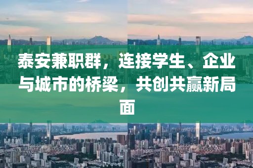 泰安兼职群，连接学生、企业与城市的桥梁，共创共赢新局面