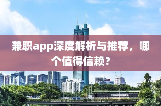 兼职app深度解析与推荐，哪个值得信赖？