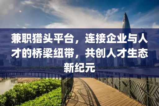 兼职猎头平台，连接企业与人才的桥梁纽带，共创人才生态新纪元