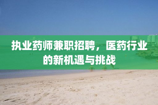 执业药师兼职招聘，医药行业的新机遇与挑战