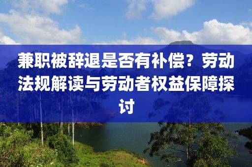 兼职被辞退是否有补偿？劳动法规解读与劳动者权益保障探讨