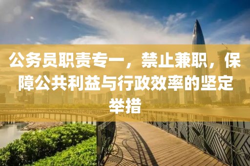 公务员职责专一，禁止兼职，保障公共利益与行政效率的坚定举措