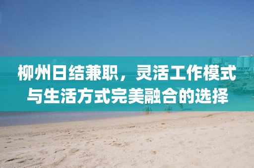 柳州日结兼职，灵活工作模式与生活方式完美融合的选择