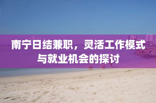 南宁日结兼职，灵活工作模式与就业机会的探讨