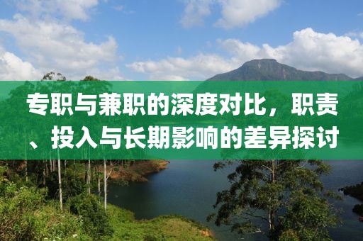 专职与兼职的深度对比，职责、投入与长期影响的差异探讨