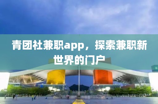 青团社兼职app，探索兼职新世界的门户