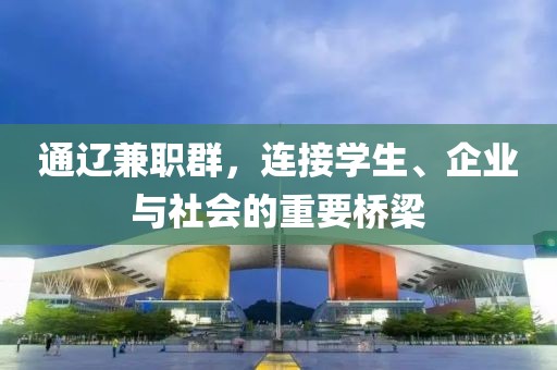 通辽兼职群，连接学生、企业与社会的重要桥梁