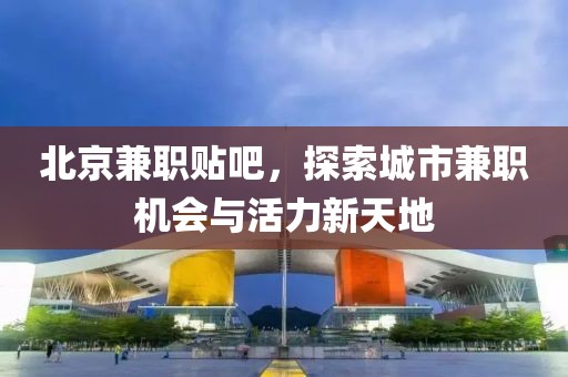 北京兼职贴吧，探索城市兼职机会与活力新天地