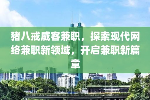 猪八戒威客兼职，探索现代网络兼职新领域，开启兼职新篇章