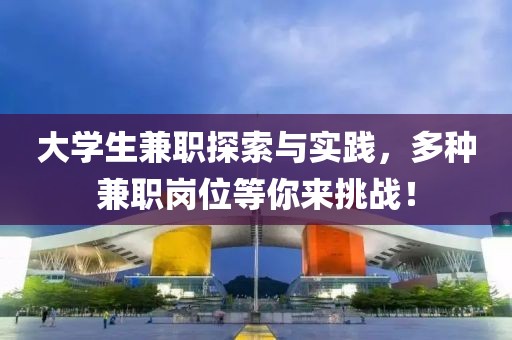 大学生兼职探索与实践，多种兼职岗位等你来挑战！