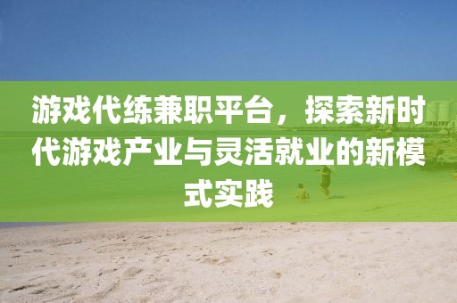 游戏代练兼职平台，探索新时代游戏产业与灵活就业的新模式实践