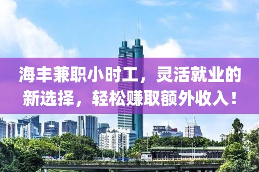 海丰兼职小时工，灵活就业的新选择，轻松赚取额外收入！