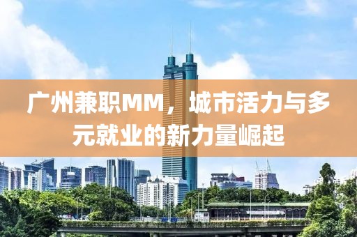 广州兼职MM，城市活力与多元就业的新力量崛起