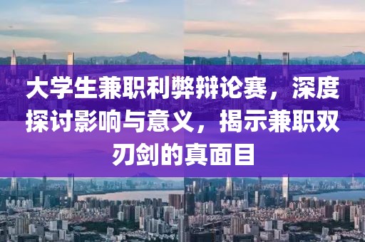 大学生兼职利弊辩论赛，深度探讨影响与意义，揭示兼职双刃剑的真面目