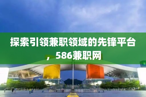 探索引领兼职领域的先锋平台，586兼职网