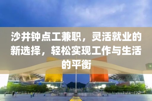 沙井钟点工兼职，灵活就业的新选择，轻松实现工作与生活的平衡