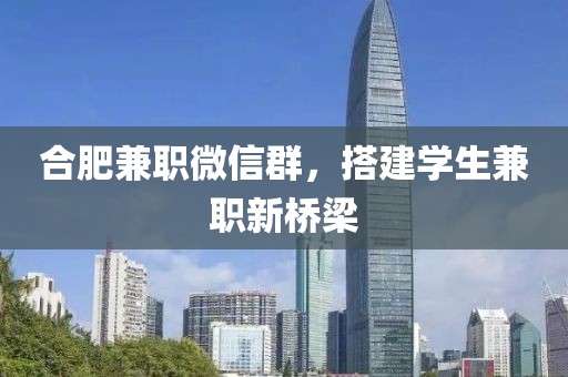 合肥兼职微信群，搭建学生兼职新桥梁