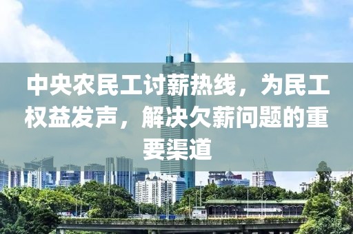 中央农民工讨薪热线，为民工权益发声，解决欠薪问题的重要渠道